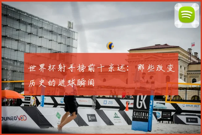 世界杯射手榜前十亲述：那些改变历史的进球瞬间