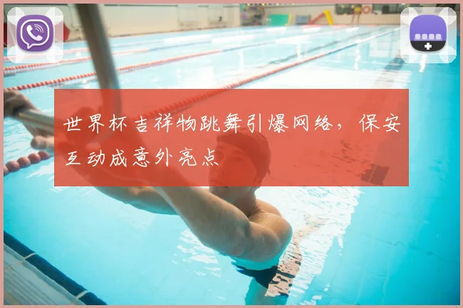 世界杯吉祥物跳舞引爆网络，保安互动成意外亮点