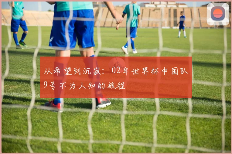 从希望到沉寂：02年世界杯中国队9号不为人知的旅程