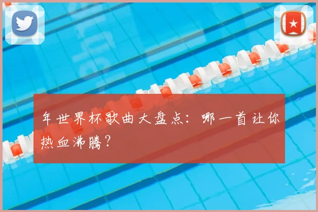 年世界杯歌曲大盘点：哪一首让你热血沸腾？