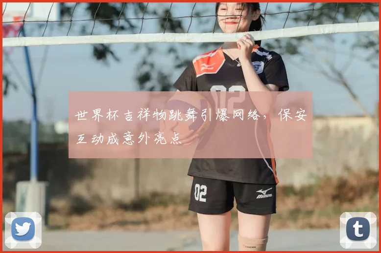 世界杯吉祥物跳舞引爆网络，保安互动成意外亮点