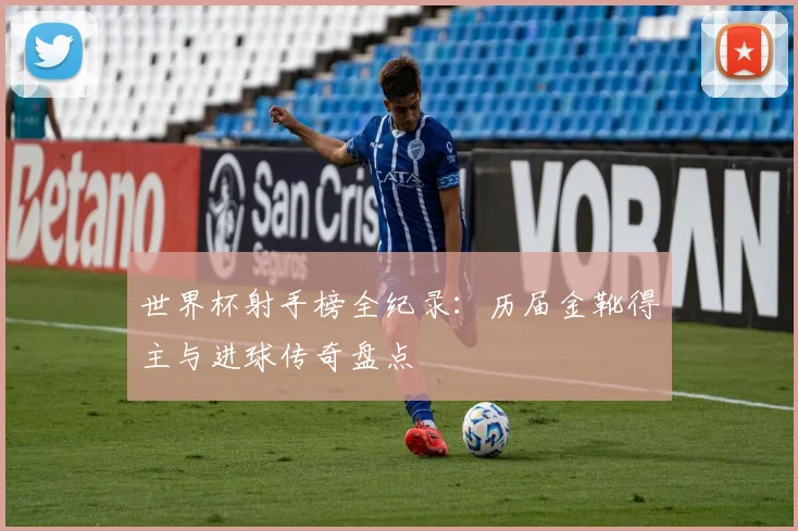 世界杯射手榜全纪录：历届金靴得主与进球传奇盘点