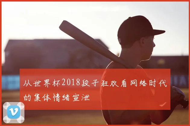 从世界杯2018段子狂欢看网络时代的集体情绪宣泄
