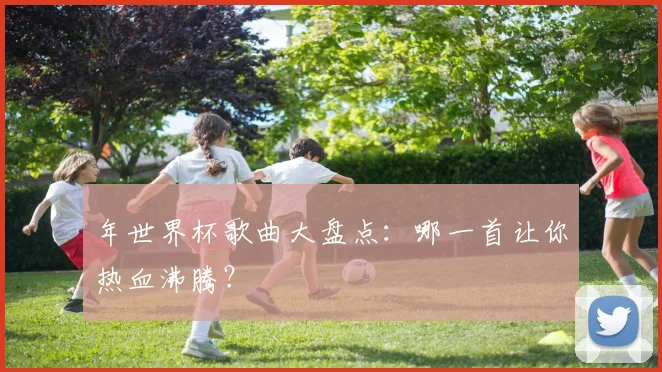 年世界杯歌曲大盘点：哪一首让你热血沸腾？