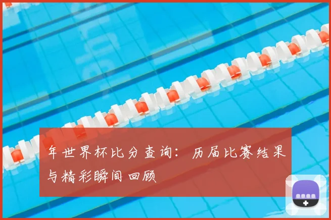 年世界杯比分查询：历届比赛结果与精彩瞬间回顾