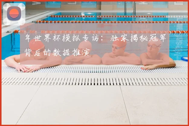 年世界杯模拟专访：独家揭秘冠军背后的数据推演