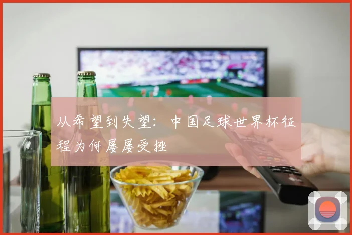 从希望到失望:中国足球世界杯征程为何屡屡受挫