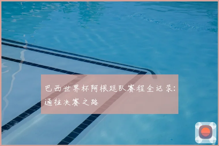 巴西世界杯阿根廷队赛程全记录:通往决赛之路