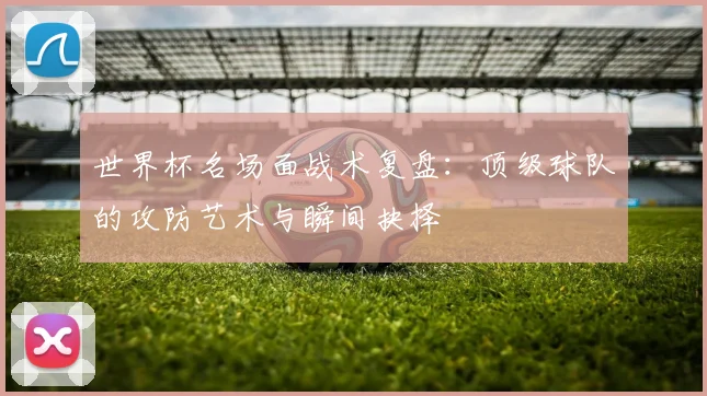 世界杯名场面战术复盘：顶级球队的攻防艺术与瞬间抉择