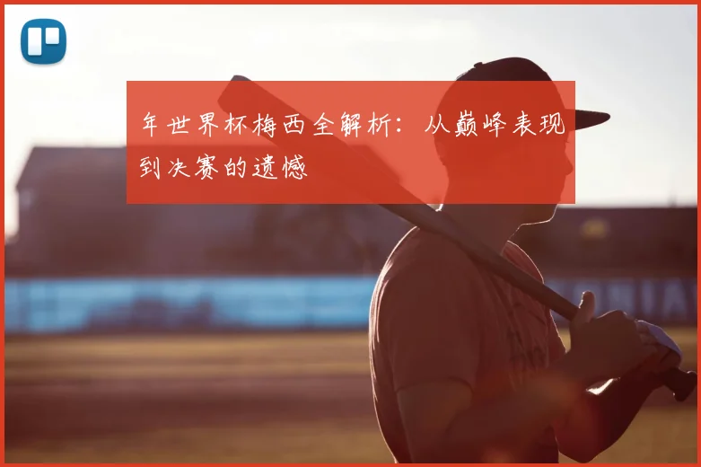 年世界杯梅西全解析：从巅峰表现到决赛的遗憾