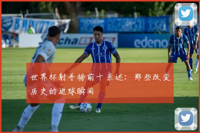 世界杯射手榜前十亲述：那些改变历史的进球瞬间