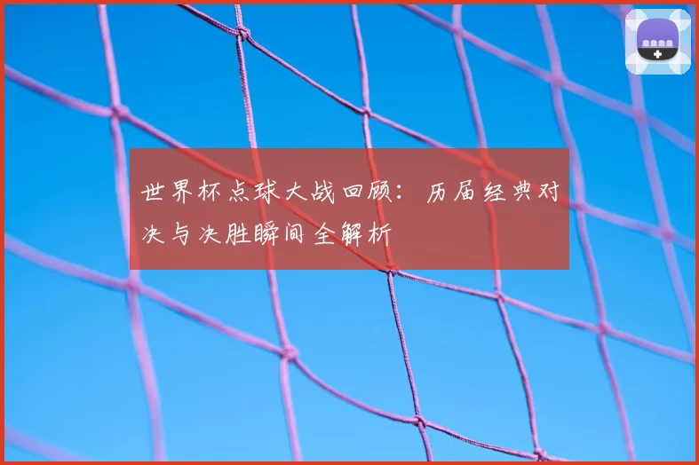 世界杯点球大战回顾：历届经典对决与决胜瞬间全解析