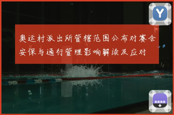 奥运村派出所管辖范围公布对赛会安保与通行管理影响解读及应对