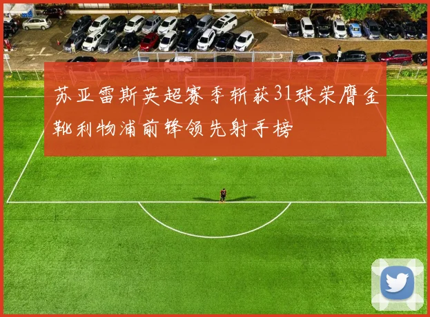 苏亚雷斯英超赛季斩获31球荣膺金靴利物浦前锋领先射手榜