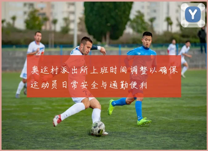 奥运村派出所上班时间调整以确保运动员日常安全与通勤便利