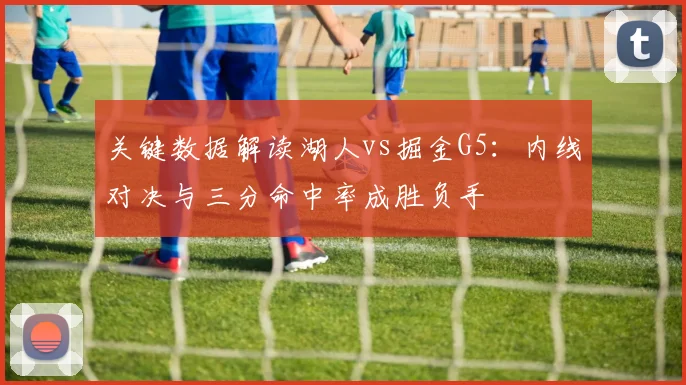 关键数据解读湖人vs掘金G5:内线对决与三分命中率成胜负手