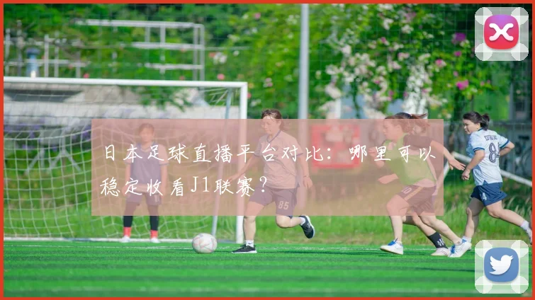 日本足球直播平台对比:哪里可以稳定收看J1联赛?