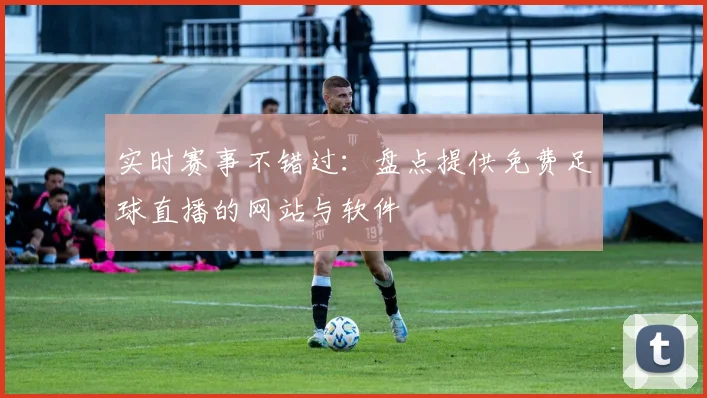 实时赛事不错过：盘点提供免费足球直播的网站与软件