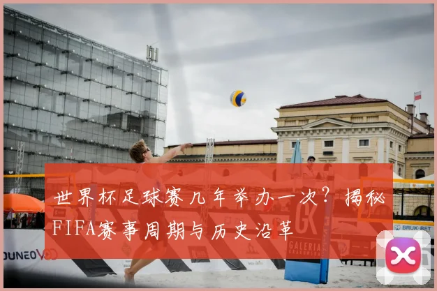 世界杯足球赛几年举办一次？揭秘FIFA赛事周期与历史沿革