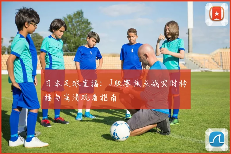 日本足球直播:J联赛焦点战实时转播与高清观看指南