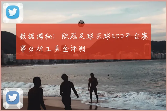 数据揭秘：欧冠足球买球app平台赛事分析工具全评测