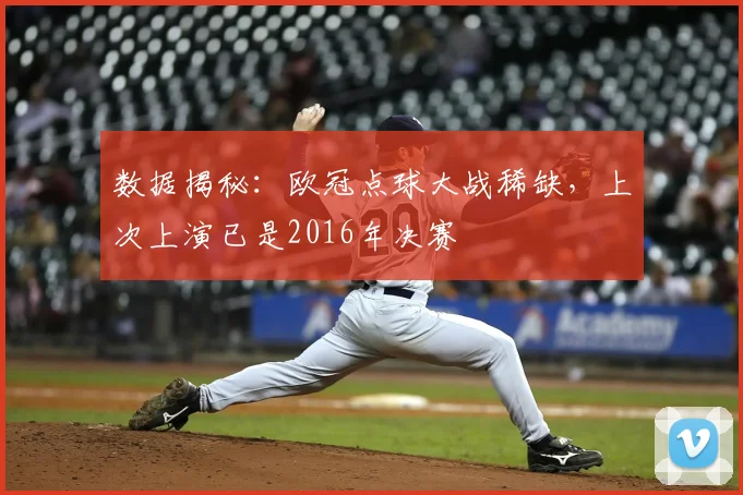 数据揭秘：欧冠点球大战稀缺，上次上演已是2016年决赛