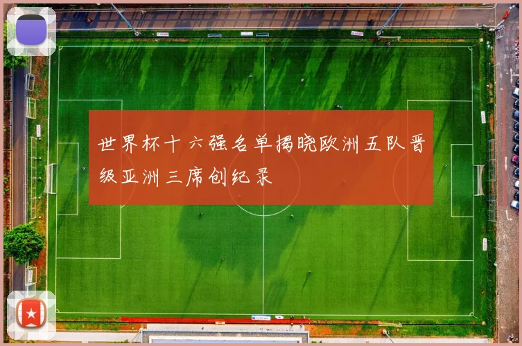 世界杯十六强名单揭晓欧洲五队晋级亚洲三席创纪录
