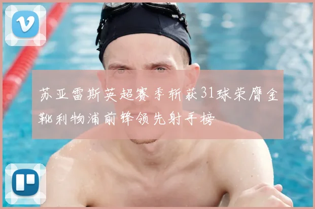 苏亚雷斯英超赛季斩获31球荣膺金靴利物浦前锋领先射手榜