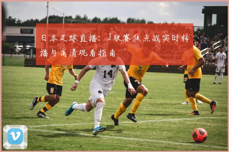 日本足球直播：J联赛焦点战实时转播与高清观看指南