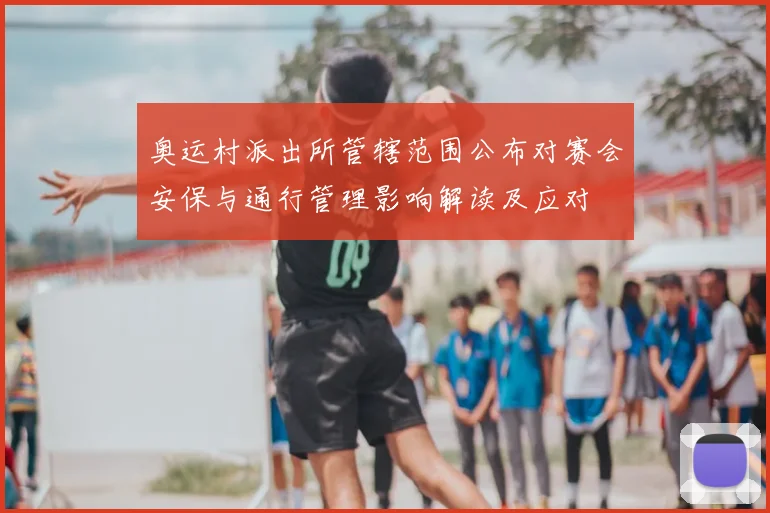 奥运村派出所管辖范围公布对赛会安保与通行管理影响解读及应对