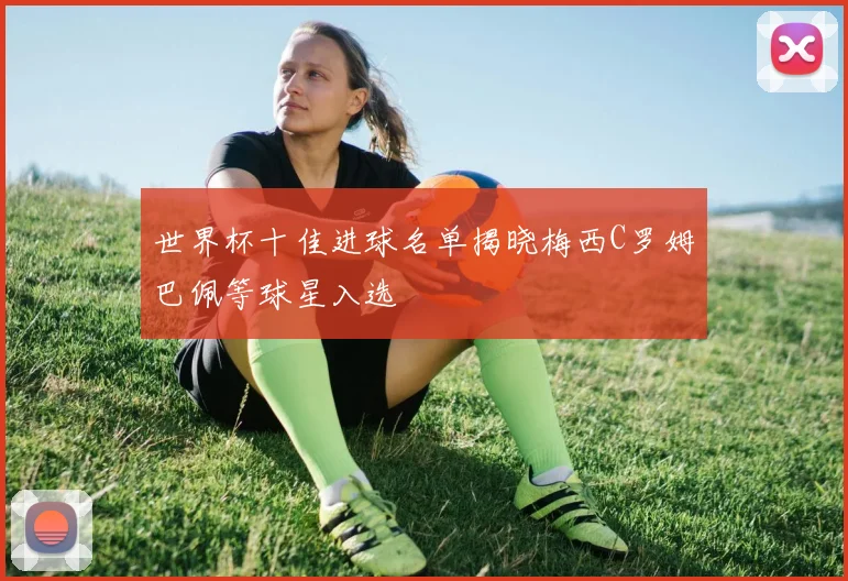 世界杯十佳进球名单揭晓梅西C罗姆巴佩等球星入选