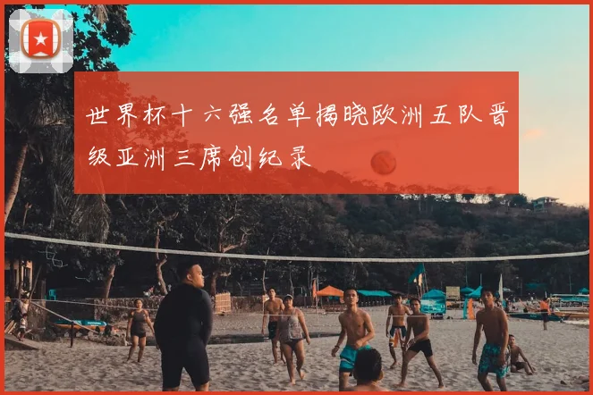 世界杯十六强名单揭晓欧洲五队晋级亚洲三席创纪录