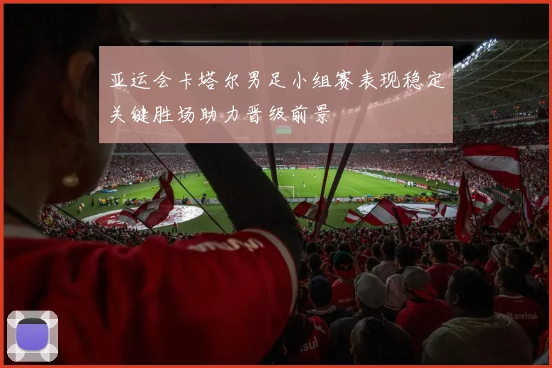 亚运会卡塔尔男足小组赛表现稳定关键胜场助力晋级前景