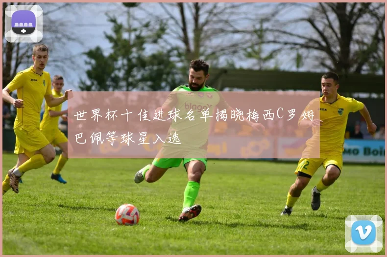 世界杯十佳进球名单揭晓梅西C罗姆巴佩等球星入选