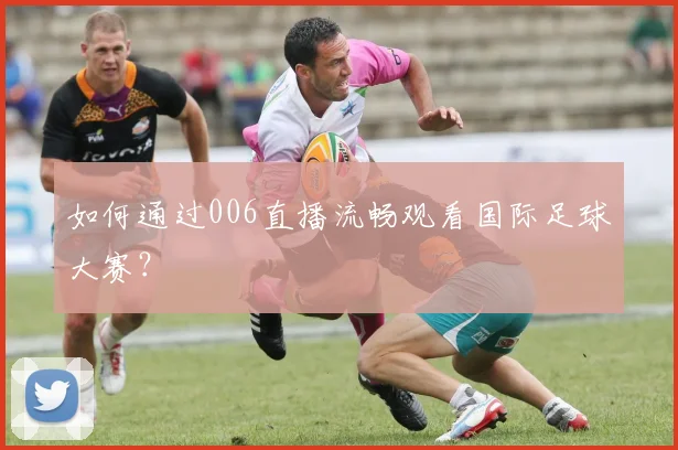 如何通过006直播流畅观看国际足球大赛？