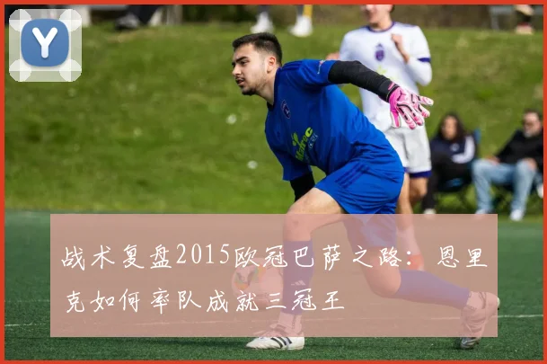 战术复盘2015欧冠巴萨之路：恩里克如何率队成就三冠王