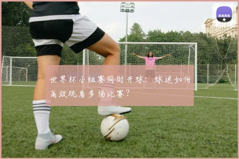 世界杯小组赛同时开球：球迷如何高效观看多场比赛？